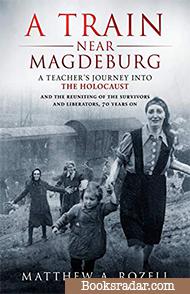 A Train Near Magdeburg: A Teacher's Journey into the Holocaust, and the reuniting of the survivors and liberators, 70 years on