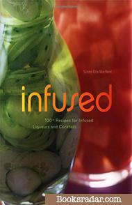 Infused: 100 Recipes for Infused Liqueurs and Cocktails