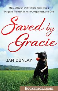 Saved by Gracie: How a Rough-And-Tumble Rescue Dog Dragged Me Back to Health, Happiness and God